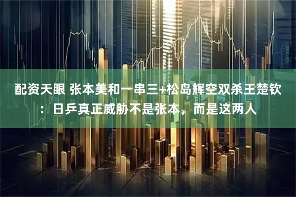 配资天眼 张本美和一串三+松岛辉空双杀王楚钦：日乒真正威胁不是张本，而是这两人
