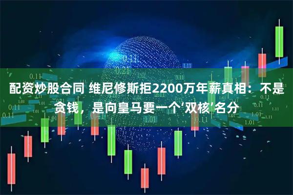 配资炒股合同 维尼修斯拒2200万年薪真相:不是贪钱,是向皇马要一个‘双核’名分