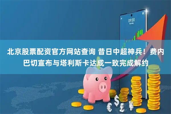 北京股票配资官方网站查询 昔日中超神兵！费内巴切宣布与塔利斯卡达成一致完成解约
