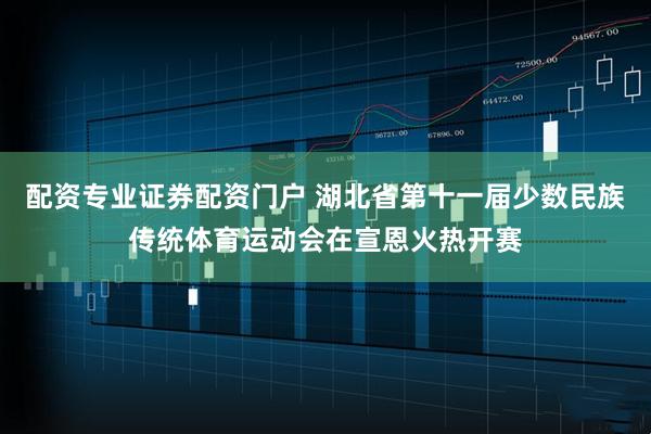 配资专业证券配资门户 湖北省第十一届少数民族传统体育运动会在宣恩火热开赛