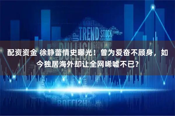配资资金 徐静蕾情史曝光！曾为爱奋不顾身，如今独居海外却让全网唏嘘不已？
