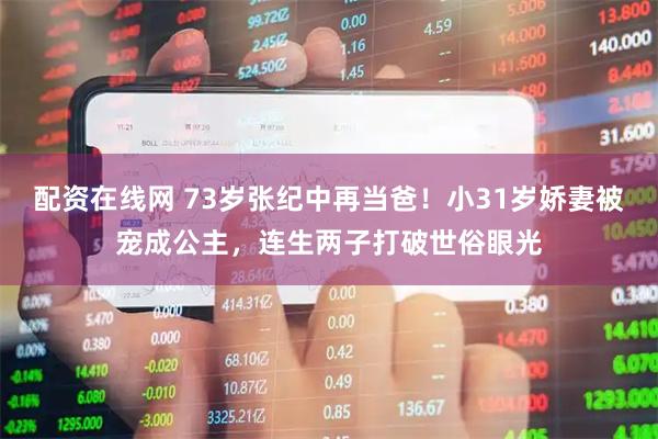 配资在线网 73岁张纪中再当爸！小31岁娇妻被宠成公主，连生两子打破世俗眼光