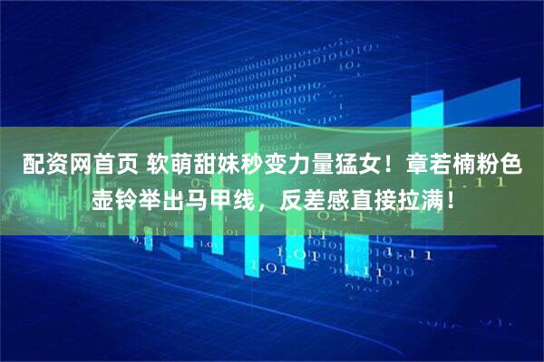 配资网首页 软萌甜妹秒变力量猛女！章若楠粉色壶铃举出马甲线，反差感直接拉满！