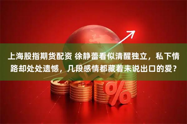 上海股指期货配资 徐静蕾看似清醒独立，私下情路却处处遗憾，几段感情都藏着未说出口的爱？