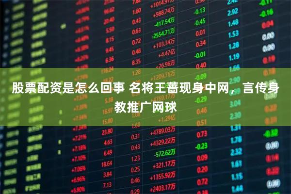 股票配资是怎么回事 名将王蔷现身中网，言传身教推广网球