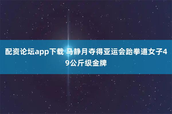 配资论坛app下载 马静月夺得亚运会跆拳道女子49公斤级金牌