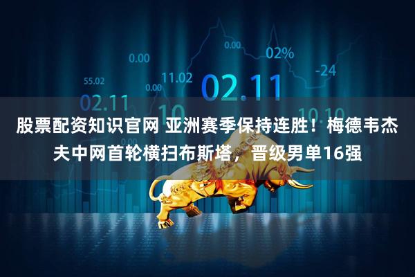 股票配资知识官网 亚洲赛季保持连胜！梅德韦杰夫中网首轮横扫布斯塔，晋级男单16强