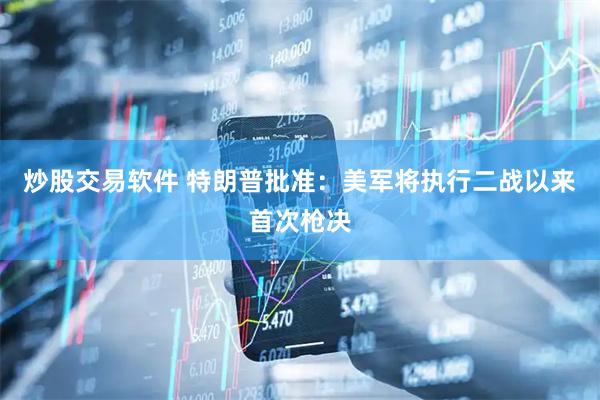 炒股交易软件 特朗普批准：美军将执行二战以来首次枪决